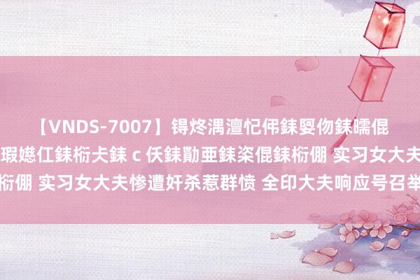 【VNDS-7007】锝炵湡澶忋伄銇娿伆銇曘倱锝?鐔熷コ銇犮仯銇﹁倢瑕嬨仜銇椼仧銇ｃ仸銇勩亜銇栥倱銇椼倗 实习女大夫惨遭奸杀惹群愤 全印大夫响应号召举行大歇工