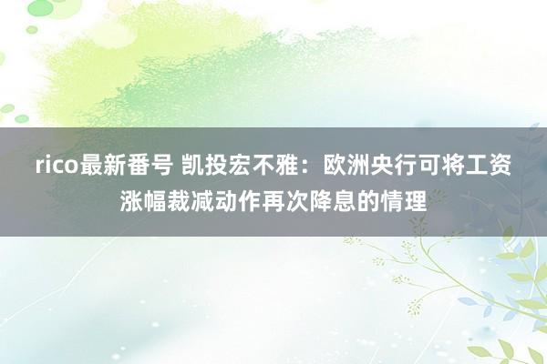 rico最新番号 凯投宏不雅：欧洲央行可将工资涨幅裁减动作再次降息的情理