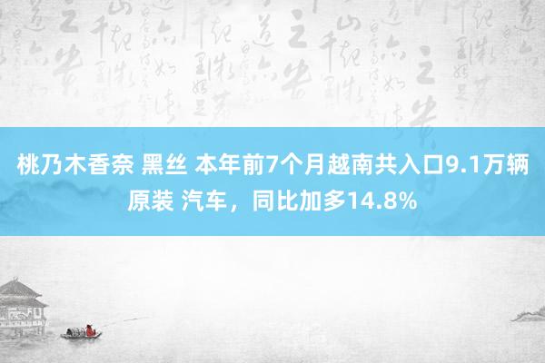 桃乃木香奈 黑丝 本年前7个月越南共入口9.1万辆原装 汽车，同比加多14.8%