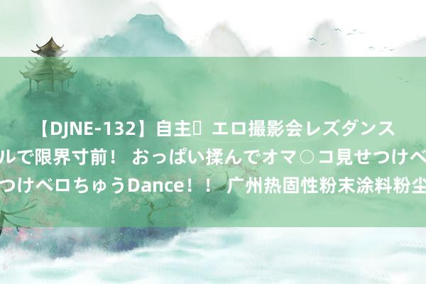 【DJNE-132】自主・エロ撮影会レズダンス 透け透けベビードールで限界寸前！ おっぱい揉んでオマ○コ見せつけベロちゅうDance！！ 广州热固性粉末涂料粉尘云可爆性筛选查验