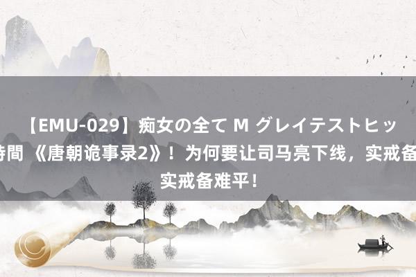 【EMU-029】痴女の全て M グレイテストヒッツ 4時間 《唐朝诡事录2》！为何要让司马亮下线，实戒备难平！