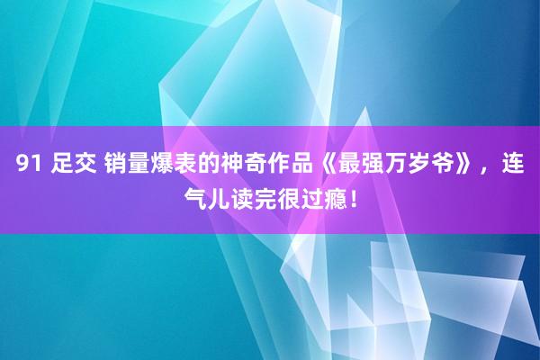 91 足交 销量爆表的神奇作品《最强万岁爷》，连气儿读完很过瘾！