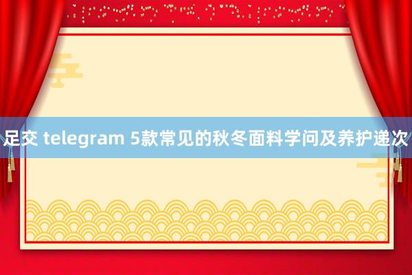 足交 telegram 5款常见的秋冬面料学问及养护递次