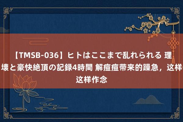 【TMSB-036】ヒトはここまで乱れられる 理性崩壊と豪快絶頂の記録4時間 解痘痘带来的躁急，这样作念