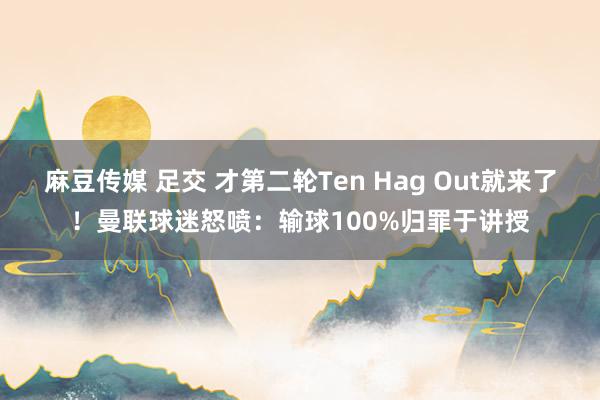 麻豆传媒 足交 才第二轮Ten Hag Out就来了！曼联球迷怒喷：输球100%归罪于讲授