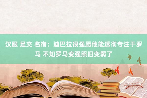 汉服 足交 名宿：迪巴拉很强愿他能透彻专注于罗马 不知罗马变强照旧变弱了