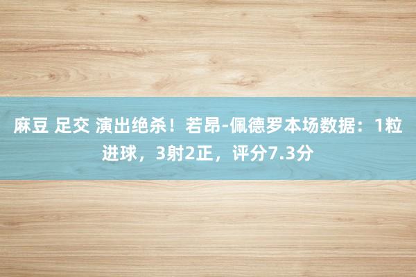 麻豆 足交 演出绝杀！若昂-佩德罗本场数据：1粒进球，3射2正，评分7.3分