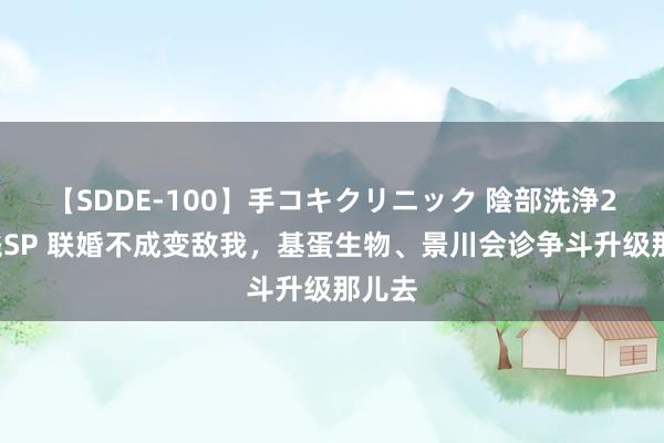 【SDDE-100】手コキクリニック 陰部洗浄20連発SP 联婚不成变敌我，基蛋生物、景川会诊争斗升级那儿去