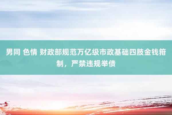 男同 色情 财政部规范万亿级市政基础四肢金钱箝制，严禁违规举债