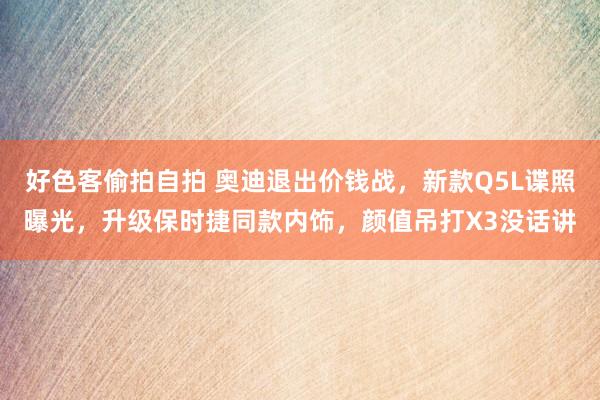 好色客偷拍自拍 奥迪退出价钱战，新款Q5L谍照曝光，升级保时捷同款内饰，颜值吊打X3没话讲