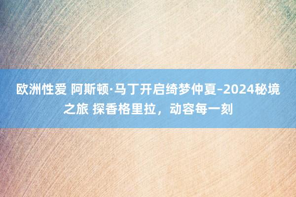 欧洲性爱 阿斯顿·马丁开启绮梦仲夏–2024秘境之旅 探香格里拉，动容每一刻