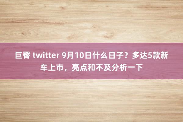 巨臀 twitter 9月10日什么日子？多达5款新车上市，亮点和不及分析一下