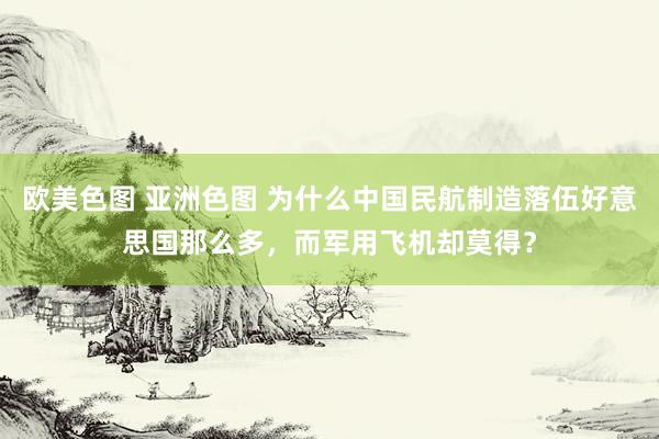 欧美色图 亚洲色图 为什么中国民航制造落伍好意思国那么多，而军用飞机却莫得？