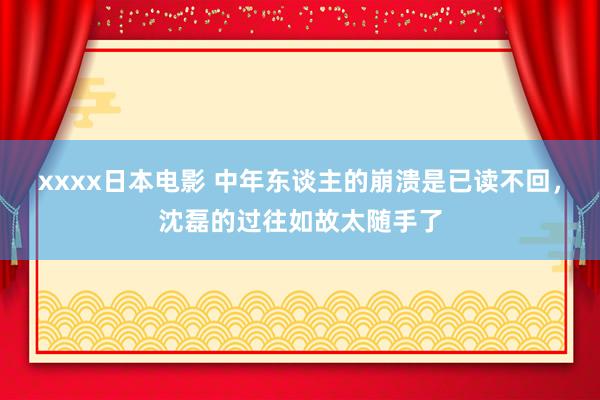 xxxx日本电影 中年东谈主的崩溃是已读不回，沈磊的过往如故太随手了