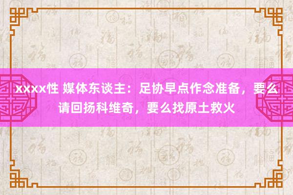 xxxx性 媒体东谈主：足协早点作念准备，要么请回扬科维奇，要么找原土救火