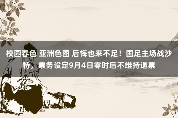 校园春色 亚洲色图 后悔也来不足！国足主场战沙特，票务设定9月4日零时后不维持退票