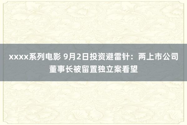 xxxx系列电影 9月2日投资避雷针：两上市公司董事长被留置独立案看望