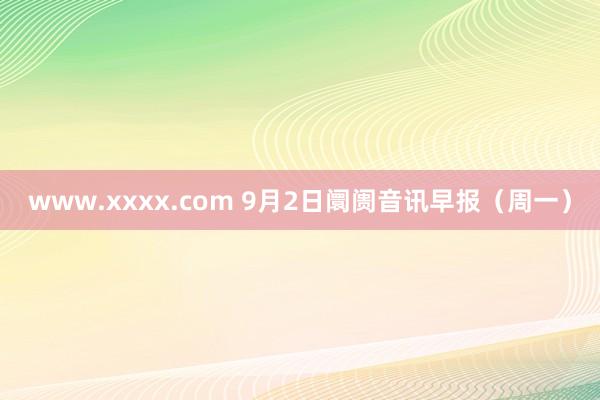 www.xxxx.com 9月2日阛阓音讯早报（周一）