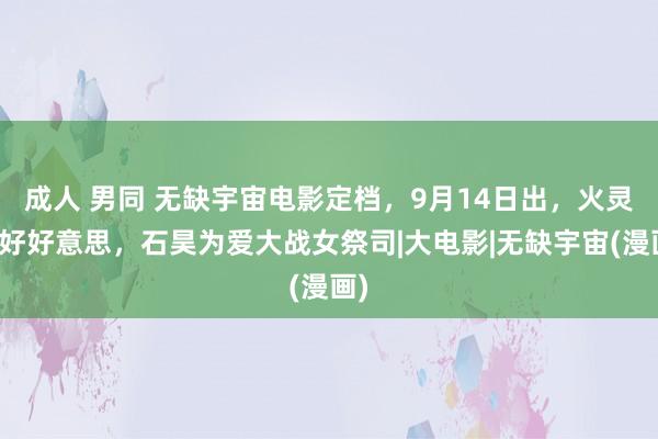 成人 男同 无缺宇宙电影定档，9月14日出，火灵儿好好意思，石昊为爱大战女祭司|大电影|无缺宇宙(漫画)