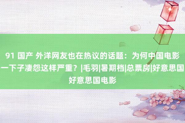 91 国产 外洋网友也在热议的话题：为何中国电影票房一下子凄怨这样严重？|毛羽|暑期档|总票房|好意思国电影