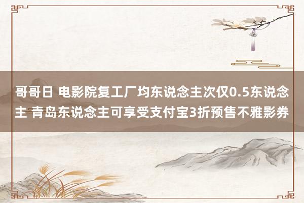 哥哥日 电影院复工厂均东说念主次仅0.5东说念主 青岛东说念主可享受支付宝3折预售不雅影券