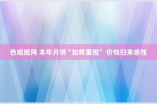 色姐姐网 本年月饼“如释重担” 价钱归来感性