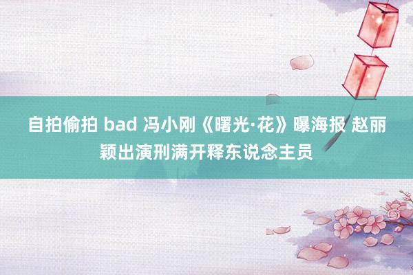 自拍偷拍 bad 冯小刚《曙光·花》曝海报 赵丽颖出演刑满开释东说念主员