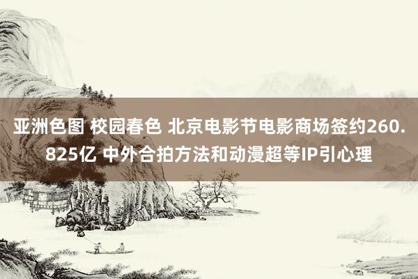 亚洲色图 校园春色 北京电影节电影商场签约260.825亿 中外合拍方法和动漫超等IP引心理