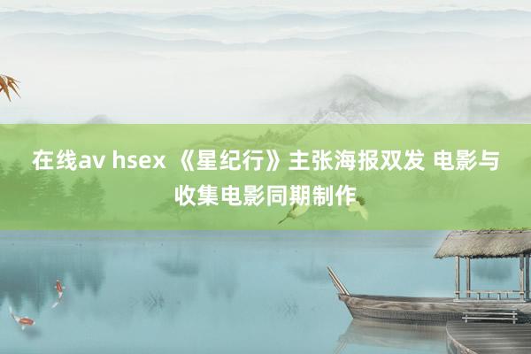 在线av hsex 《星纪行》主张海报双发 电影与收集电影同期制作