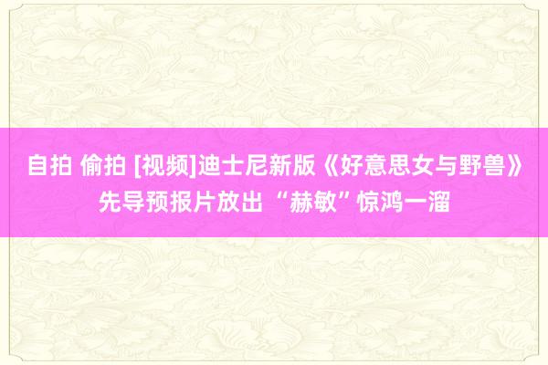 自拍 偷拍 [视频]迪士尼新版《好意思女与野兽》先导预报片放出 “赫敏”惊鸿一溜