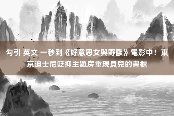 勾引 英文 一秒到《好意思女與野獸》電影中！東京迪士尼贬抑主題房　重現貝兒的書櫃