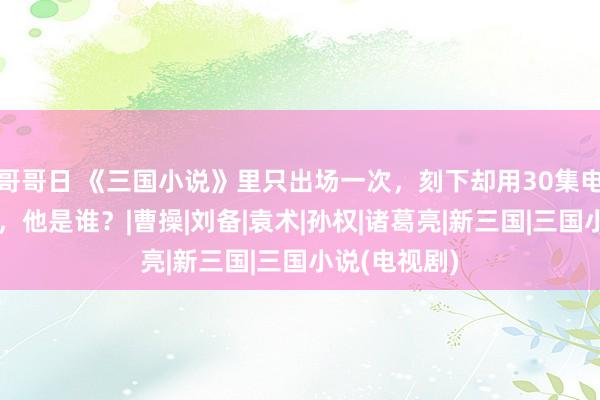 哥哥日 《三国小说》里只出场一次，刻下却用30集电视剧来顾虑，他是谁？|曹操|刘备|袁术|孙权|诸葛亮|新三国|三国小说(电视剧)