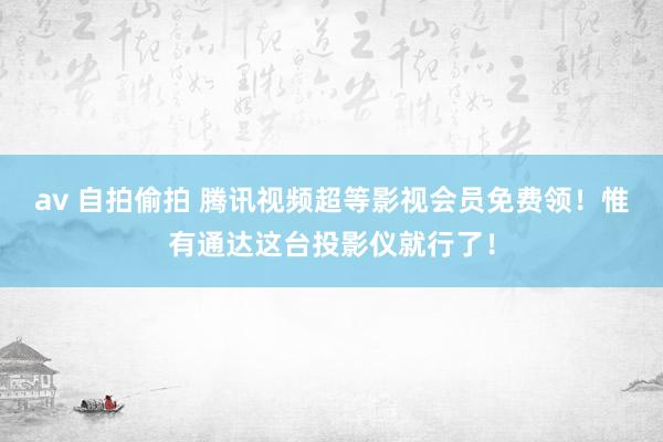 av 自拍偷拍 腾讯视频超等影视会员免费领！惟有通达这台投影仪就行了！