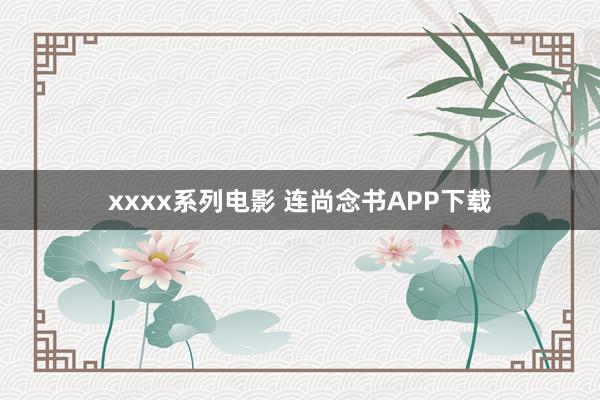 xxxx系列电影 连尚念书APP下载