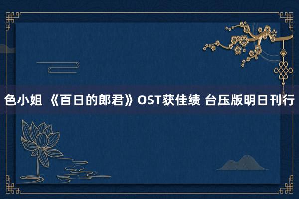 色小姐 《百日的郎君》OST获佳绩 台压版明日刊行