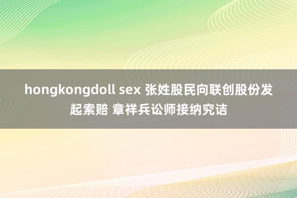 hongkongdoll sex 张姓股民向联创股份发起索赔 章祥兵讼师接纳究诘