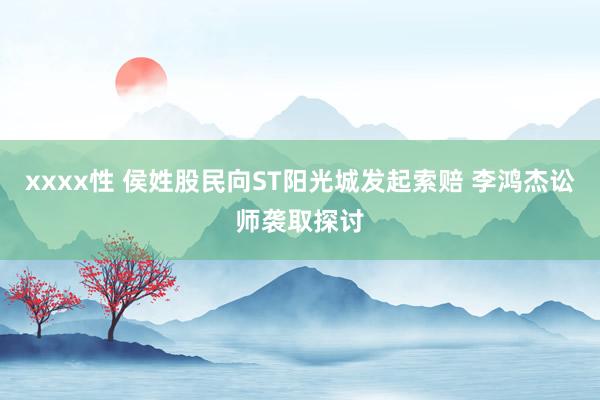 xxxx性 侯姓股民向ST阳光城发起索赔 李鸿杰讼师袭取探讨