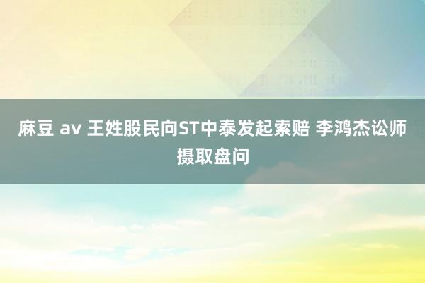 麻豆 av 王姓股民向ST中泰发起索赔 李鸿杰讼师摄取盘问