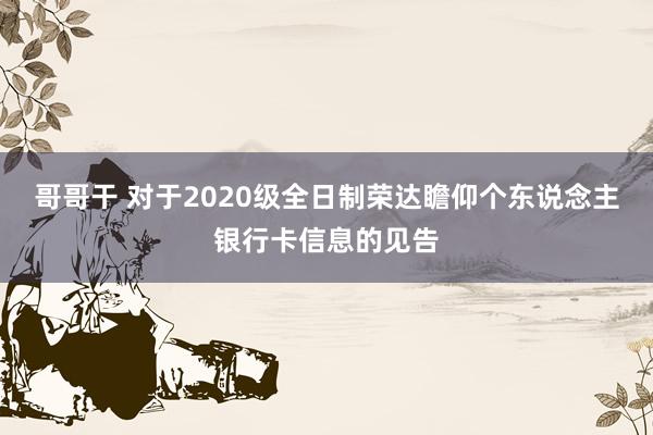 哥哥干 对于2020级全日制荣达瞻仰个东说念主银行卡信息的见告