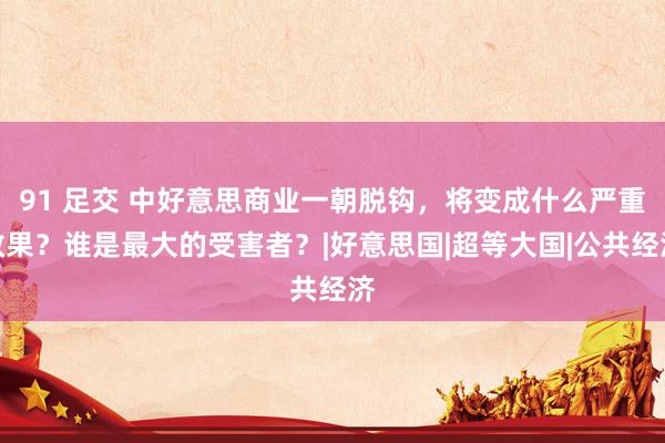 91 足交 中好意思商业一朝脱钩，将变成什么严重效果？谁是最大的受害者？|好意思国|超等大国|公共经济