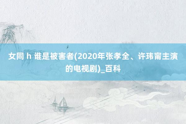 女同 h 谁是被害者(2020年张孝全、许玮甯主演的电视剧)_百科