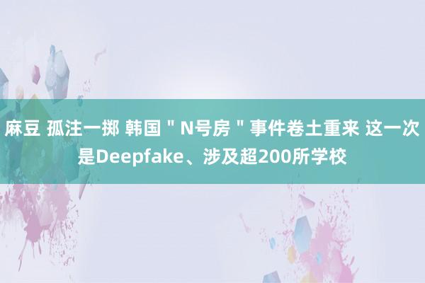 麻豆 孤注一掷 韩国＂N号房＂事件卷土重来 这一次是Deepfake、涉及超200所学校