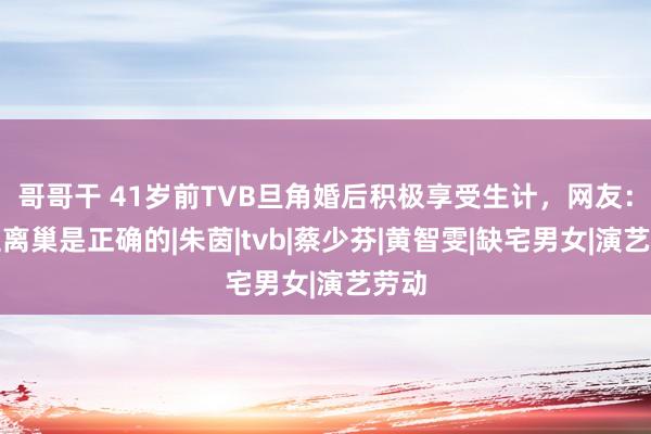 哥哥干 41岁前TVB旦角婚后积极享受生计，网友：接受离巢是正确的|朱茵|tvb|蔡少芬|黄智雯|缺宅男女|演艺劳动