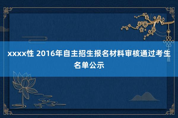 xxxx性 2016年自主招生报名材料审核通过考生名单公示