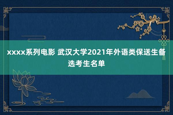 xxxx系列电影 武汉大学2021年外语类保送生备选考生名单